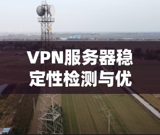 VPN服务器稳定性检测与优化 VPN服务器稳定性检测与优化