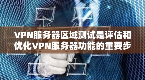 VPN服务器区域测试是评估和优化VPN服务器功能的重要步骤，涵盖了从防火墙到安全协议的全面测试，确保服务器在安全和性能上达到预期目标。以下是对VPN服务器区域测试的详细总结