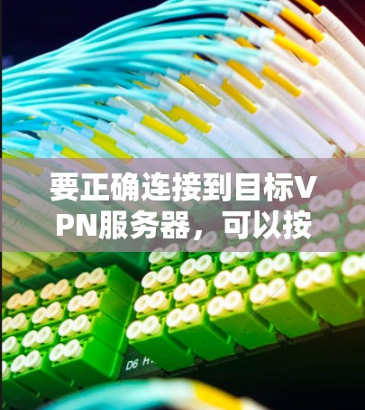 要正确连接到目标VPN服务器,可以按照以下步骤操作 要正确连接到目标VPN服务器,可以按照以下步骤操作