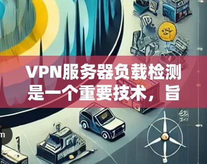 VPN服务器负载检测是一个重要技术，旨在监控服务器资源的使用情况，确保其稳定性和可用性。以下是详细的步骤和信息