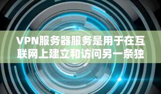 VPN服务器服务是用于在互联网上建立和访问另一条独立网络环境的网络技术，主要包含以下功能