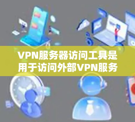 VPN服务器访问工具是用于访问外部VPN服务器的软件或应用程序。以下是一些常见的VPN服务器访问工具及其使用方法，以及它们的特点和功能