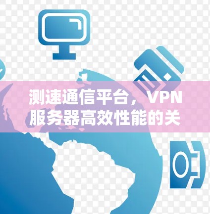 测速通信平台,VPN服务器高效性能的关键 测速通信平台,VPN服务器高效性能的关键