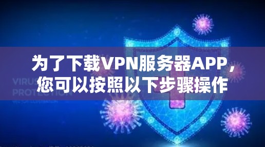 为了下载VPN服务器APP,您可以按照以下步骤操作 为了下载VPN服务器APP,您可以按照以下步骤操作