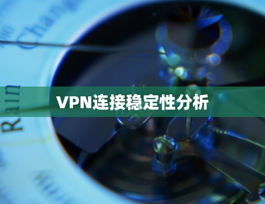VPN连接稳定性分析 VPN连接稳定性分析