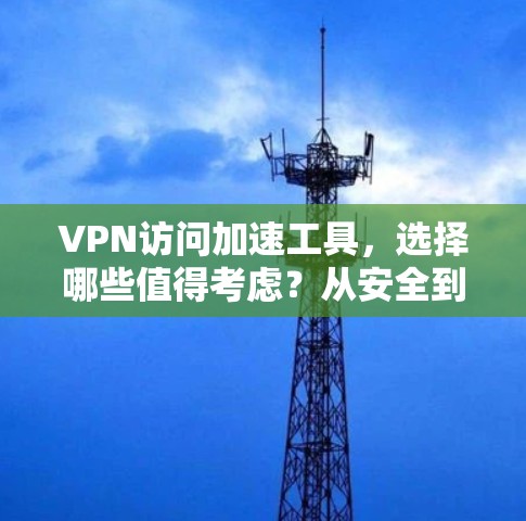 VPN访问加速工具,选择哪些值得考虑?从安全到性能的平衡 VPN访问加速工具,选择哪些值得考虑?从安全到性能的平衡