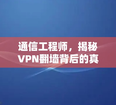 通信工程师,揭秘VPN翻墙背后的真相 通信工程师,揭秘VPN翻墙背后的真相
