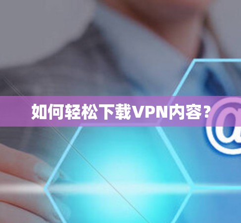 如何轻松下载VPN内容? 如何轻松下载VPN内容?