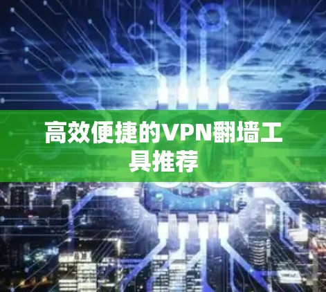 高效便捷的VPN翻墙工具推荐