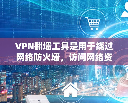 VPN翻墙工具是用于绕过网络防火墙，访问网络资源的工具。以下是关于这些工具的详细介绍和安装步骤