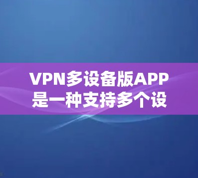 VPN多设备版APP是一种支持多个设备（如手机、电脑、电视等）同时使用的VPN软件。以下是一些适合用户的选择