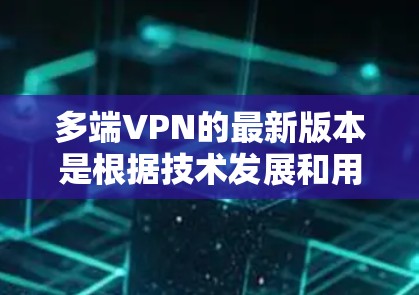 多端VPN的最新版本是根据技术发展和用户需求不断优化的结果，它们在加密、网络管理、用户体验等方面都有显著进步，但也面临一些挑战和问题。以下是关于多端VPN最新版本的详细总结