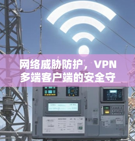 网络威胁防护,VPN多端客户端的安全守护 网络威胁防护,VPN多端客户端的安全守护
