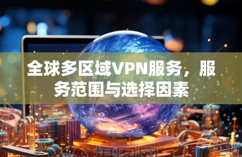 全球多区域VPN服务,服务范围与选择因素 全球多区域VPN服务,服务范围与选择因素