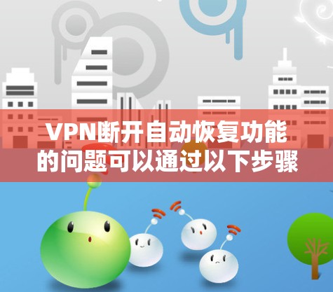 VPN断开自动恢复功能的问题可以通过以下步骤逐一排查和解决 VPN断开自动恢复功能的问题可以通过以下步骤逐一排查和解决