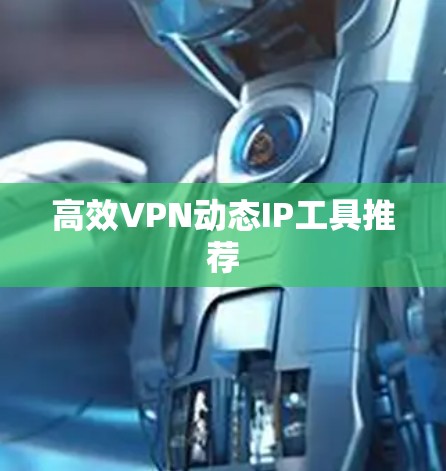 高效VPN动态IP工具推荐
