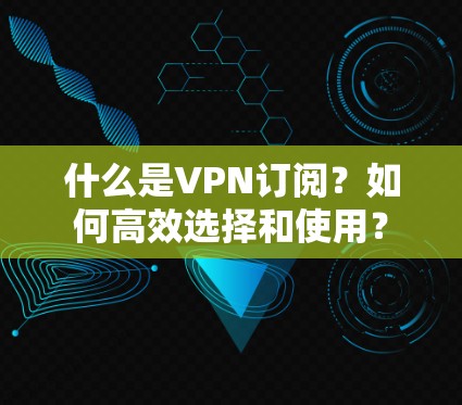 什么是VPN订阅？如何高效选择和使用？