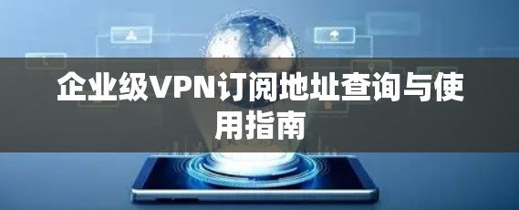 企业级VPN订阅地址查询与使用指南 企业级VPN订阅地址查询与使用指南