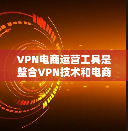 VPN电商运营工具是整合VPN技术和电商平台功能的工具，旨在帮助商家在使用VPN的同时，进行在线支付、物流管理和数据分析等。以下是这些工具的详细分类和分析