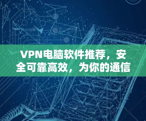 VPN电脑软件推荐，安全可靠高效，为你的通信保驾护航