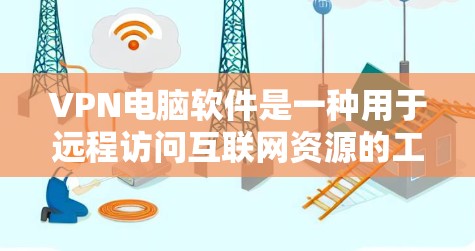 VPN电脑软件是一种用于远程访问互联网资源的工具，通常基于加密协议如HTTPS、TLS、SSL等。以下是使用VPN电脑软件的步骤说明