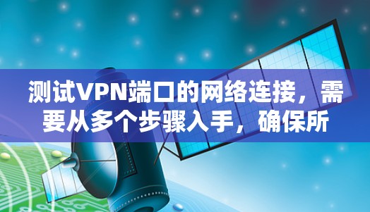 测试VPN端口的网络连接，需要从多个步骤入手，确保所有设置正确无误。以下是详细的步骤指南