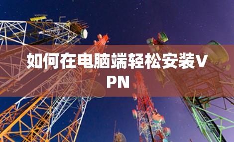 如何在电脑端轻松安装VPN 如何在电脑端轻松安装VPN