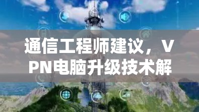 通信工程师建议，VPN电脑升级技术解析