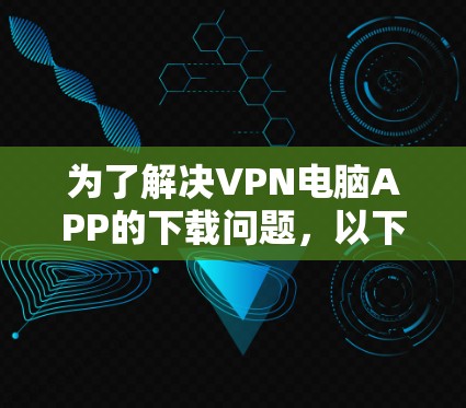 为了解决VPN电脑APP的下载问题，以下是一步步的解决方案
