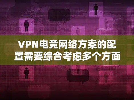 VPN电竞网络方案的配置需要综合考虑多个方面，包括网络设备、VPN服务的选择、服务器配置、安全措施以及用户体验等。以下是一个详细的 VPN 韩国电竞网络方案的步骤指南，帮助您顺利连接到电竞比赛