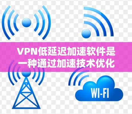 VPN低延迟加速软件是一种通过加速技术优化的VPN服务，旨在提高连接速度和用户体验。以下是对该主题的分步解释