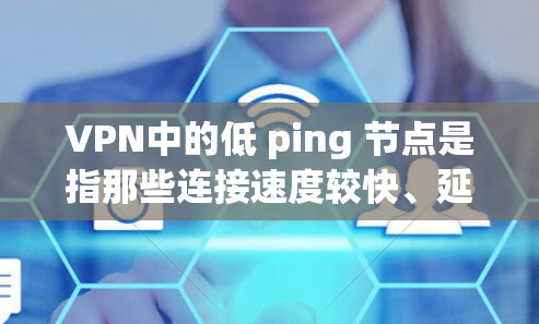 VPN中的低 ping 节点是指那些连接速度较快、延迟较低的服务器。以下是一些关于如何找到和使用低 ping 节点的建议 VPN中的低 ping 节点是指那些连接速度较快、延迟较低的服务器。以下是一些关于如何找到和使用低 ping 节点的建议