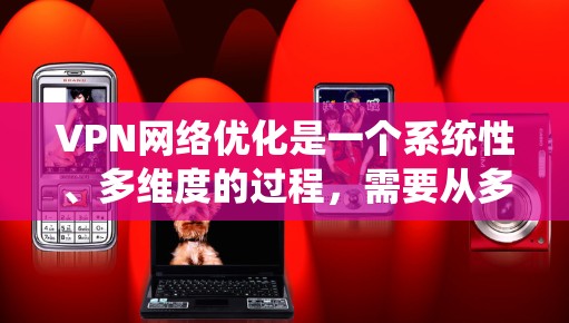 VPN网络优化是一个系统性、多维度的过程，需要从多个方面入手以确保网络的安全和流畅。以下是一个有条理的优化步骤指南