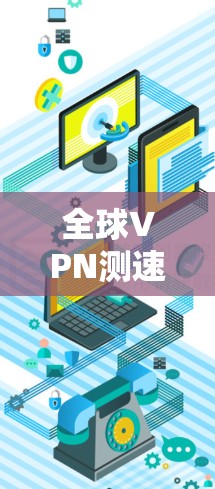 全球VPN测速最新动态，助力您的网络顺畅运行