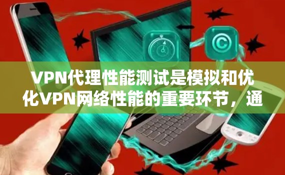 VPN代理性能测试是模拟和优化VPN网络性能的重要环节,通过以下步骤进行 VPN代理性能测试是模拟和优化VPN网络性能的重要环节,通过以下步骤进行