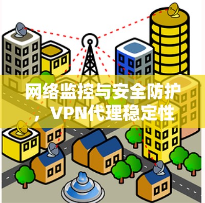 网络监控与安全防护,VPN代理稳定性的关键指标 网络监控与安全防护,VPN代理稳定性的关键指标