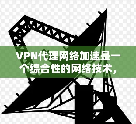 VPN代理网络加速是一个综合性的网络技术，旨在通过VPN和网络加速技术来增强用户在网络环境中的体验。以下是对该主题的详细分步指南