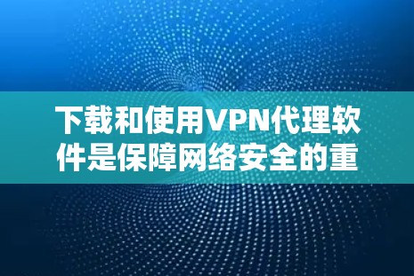 下载和使用VPN代理软件是保障网络安全的重要工具。以下是一些简单明了的下载和使用指南 下载和使用VPN代理软件是保障网络安全的重要工具。以下是一些简单明了的下载和使用指南