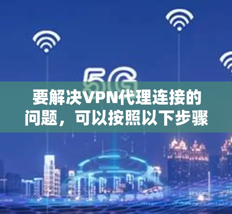 要解决VPN代理连接的问题,可以按照以下步骤进行 要解决VPN代理连接的问题,可以按照以下步骤进行
