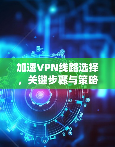 加速VPN线路选择,关键步骤与策略 加速VPN线路选择,关键步骤与策略