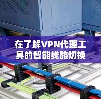在了解VPN代理工具的智能线路切换功能后，以下是对该功能的逐步解释和总结