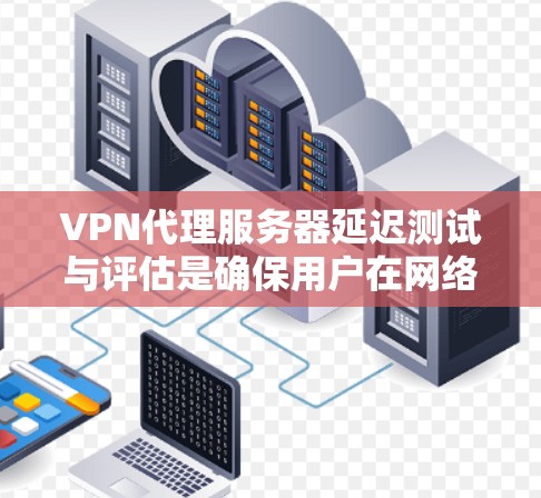VPN代理服务器延迟测试与评估是确保用户在网络环境中的稳定性和用户体验的重要环节。以下是对该主题的详细总结 VPN代理服务器延迟测试与评估是确保用户在网络环境中的稳定性和用户体验的重要环节。以下是对该主题的详细总结