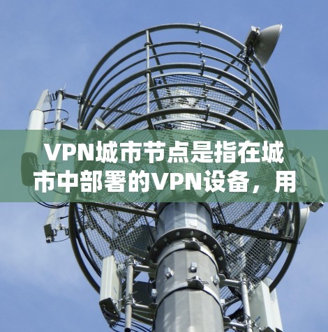 VPN城市节点是指在城市中部署的VPN设备,用于VPN网络的基础设施。这些节点通常位于城市内的主要建筑或关键区域,如高铁站、机场、商场等。以下是关于VPN城市节点的一些关键信息 VPN城市节点是指在城市中部署的VPN设备,用于VPN网络的基础设施。这些节点通常位于城市内的主要建筑或关键区域,如高铁站、机场、商场等。以下是关于VPN城市节点的一些关键信息