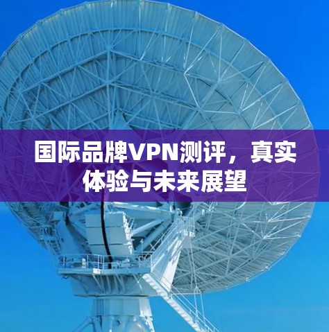 国际品牌VPN测评,真实体验与未来展望 国际品牌VPN测评,真实体验与未来展望