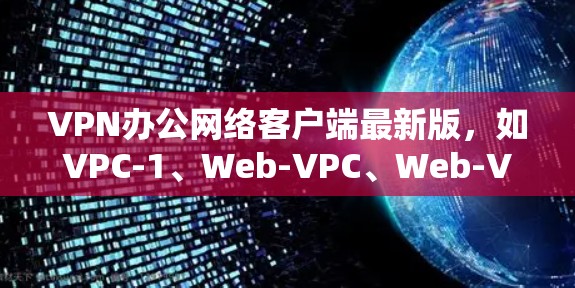 VPN办公网络客户端最新版，如VPC-1、Web-VPC、Web-VPC+Web-VPC Pro等，各有其特点和适用场景。以下是对这些客户端的详细介绍