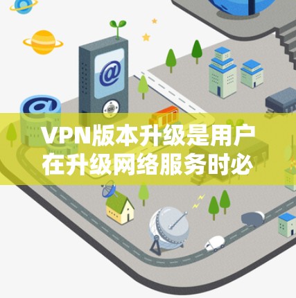 VPN版本升级是用户在升级网络服务时必须遵循的重要步骤，确保安全性和流畅性。以下是详细的升级说明