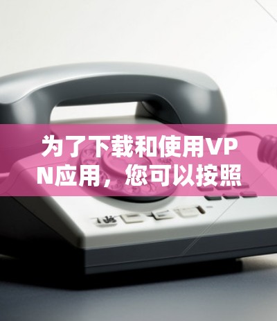 为了下载和使用VPN应用,您可以按照以下步骤进行 为了下载和使用VPN应用,您可以按照以下步骤进行