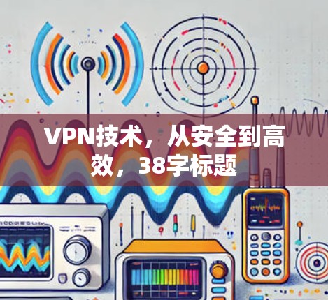 VPN技术,从安全到高效,38字标题 VPN技术,从安全到高效,38字标题