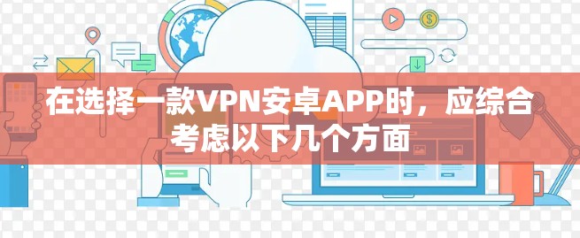 在选择一款VPN安卓APP时,应综合考虑以下几个方面 在选择一款VPN安卓APP时,应综合考虑以下几个方面