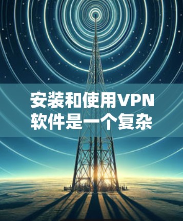 安装和使用VPN软件是一个复杂但清晰的过程,以下是一步步的指南 安装和使用VPN软件是一个复杂但清晰的过程,以下是一步步的指南